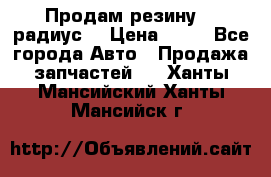 Продам резину 17 радиус  › Цена ­ 23 - Все города Авто » Продажа запчастей   . Ханты-Мансийский,Ханты-Мансийск г.